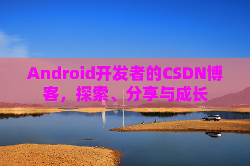 Android开发者的CSDN博客,探索、分享与成长